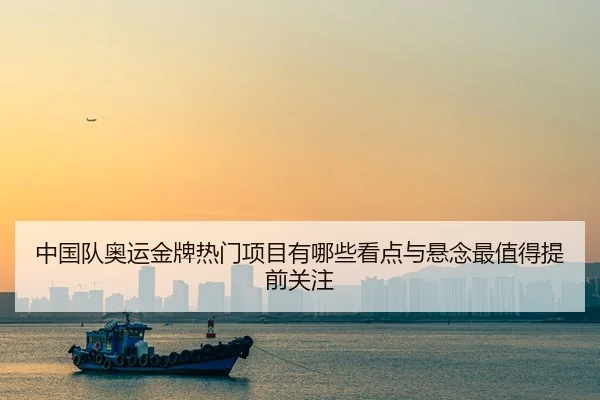 中国队奥运金牌热门项目有哪些看点与悬念最值得提前关注